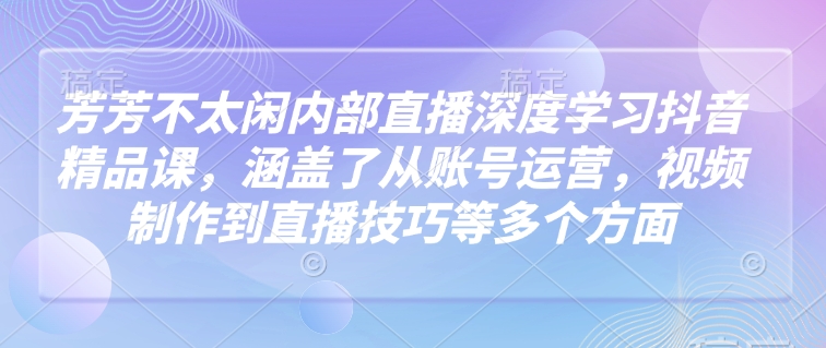 芳芳不太闲内部直播深度学习抖音精品课，涵盖了从账号运营，视频制作到直播技巧等多个方面-chywc