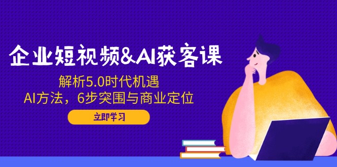 企业短视频&AI获客课：解析5.0时代机遇，AI方法，6步突围与商业定位-chywc