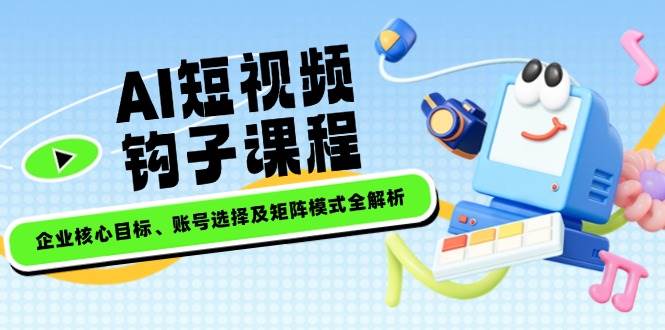 AI短视频钩子课程，企业核心目标、账号选择及矩阵模式全解析-chywc