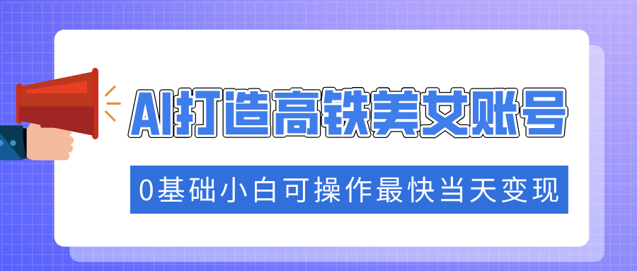 抓住流量密码快速涨粉，AI打造高铁美女账号，0基础小白可操作最快当天变现-chywc