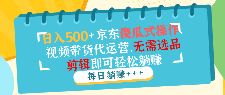 日入500+京东傻瓜式操作，视频带货代运营，无需选品剪辑即可轻松躺赚-chywc