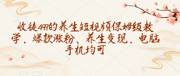 收徒499的养生短视频保姆级教学，爆款涨粉、养生变现，电脑手机均可-chywc