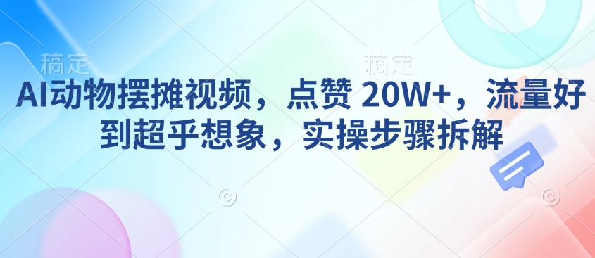 AI动物摆摊视频，点赞 20W+，流量好到超乎想象，实操步骤拆解-chywc