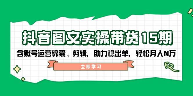 抖音图文带货实操第15期：账号运营锦囊、剪辑，助力稳出单，轻松月入N万-chywc