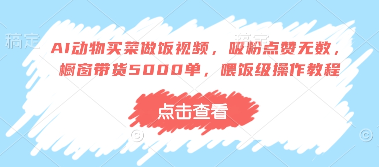 AI动物买菜做饭视频，吸粉点赞无数，橱窗带货5000单，喂饭级操作教程-chywc