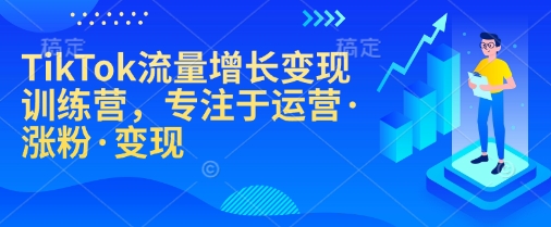 TikTok流量增长变现训练营，专注于运营·涨粉·变现-chywc