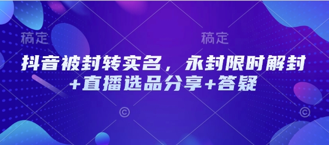 抖音被封转实名，永封限时解封+直播选品分享+答疑-chywc