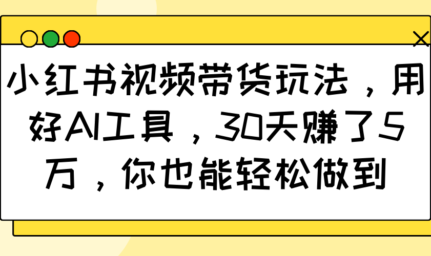 小红书视频带货玩法，用好AI工具，30天赚了5万，你也能轻松做到-chywc