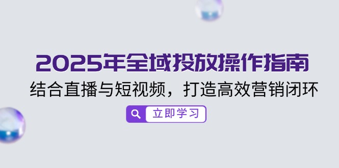 2025年全域投放操作指南，结合直播与短视频，打造高效营销闭环-chywc