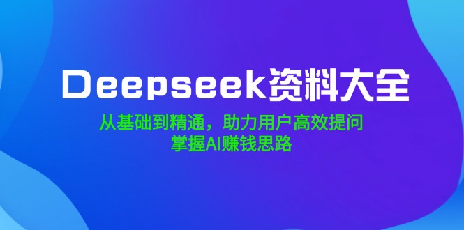 Deepseek资料大全，从基础到精通，助力用户高效提问，掌握AI赚钱思路-chywc