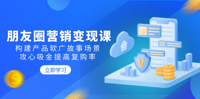 朋友圈营销变现课：构建产品软广故事场景，攻心吸金提高复购率-chywc