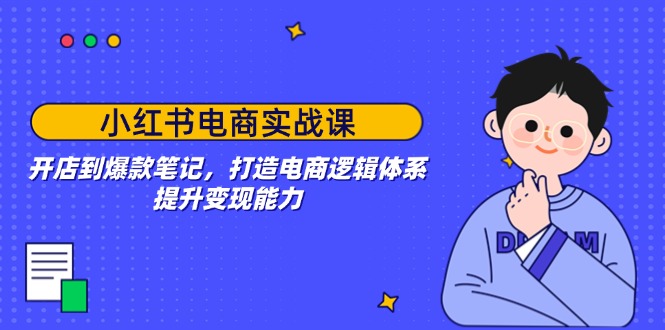 小红书电商实战课：开店到爆款笔记，打造电商逻辑体系，提升变现能力-chywc