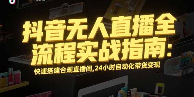 抖音无人直播全流程实战指南：快速搭建合规直播间，24小时自动化带货变现-chywc