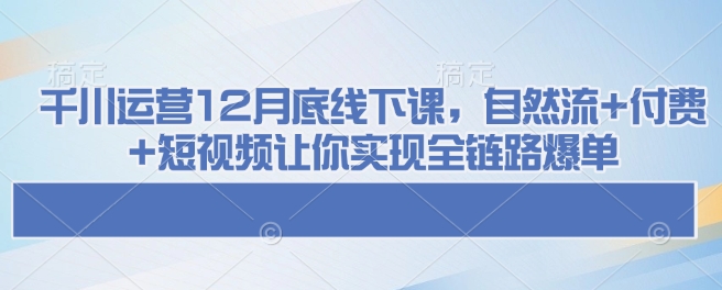 千川运营12月底线下课，自然流+付费+短视频让你实现全链路爆单-chywc