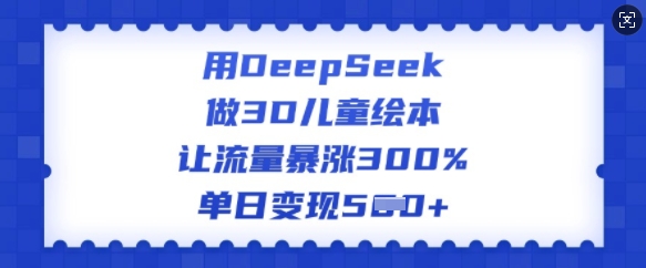 用DeepSeek做3D儿童绘本，让流量暴涨300%，单日变现多张-chywc
