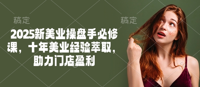 2025新美业操盘手必修课，十年美业经验萃取，助力门店盈利-chywc
