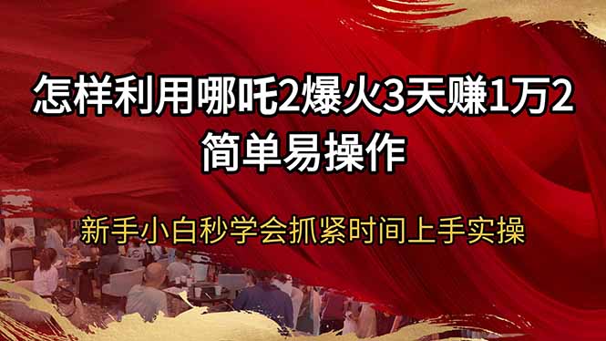 怎样利用哪吒2爆火3天赚1万2简单易操作新手小白秒学会抓紧时间上手实操-chywc
