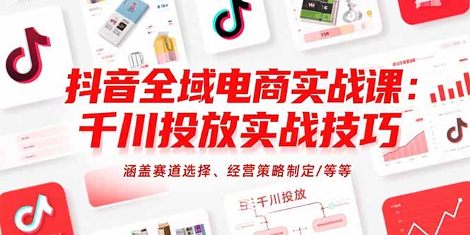 抖音全域电商实战课：千川投放实战技巧，涵盖赛道选择、经营策略制定/等等-chywc
