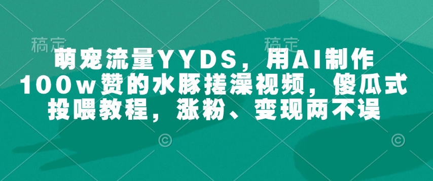 萌宠流量YYDS，用AI制作100w赞的水豚搓澡视频，傻瓜式投喂教程，涨粉、变现两不误-chywc