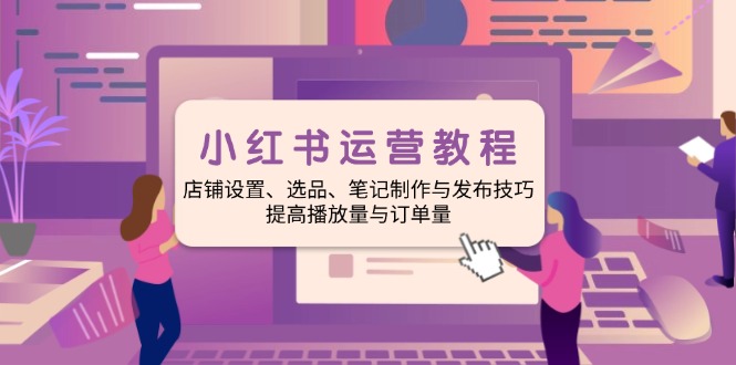 小红书运营教程：店铺设置、选品、笔记制作与发布技巧、提高播放量与订…-chywc