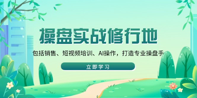 操盘实战修行地：包括销售、短视频培训、AI操作，打造专业操盘手-chywc