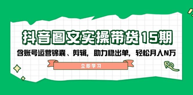 抖音 图文实操带货15期，含账号运营锦囊、剪辑，助力稳出单，轻松月入N万-chywc