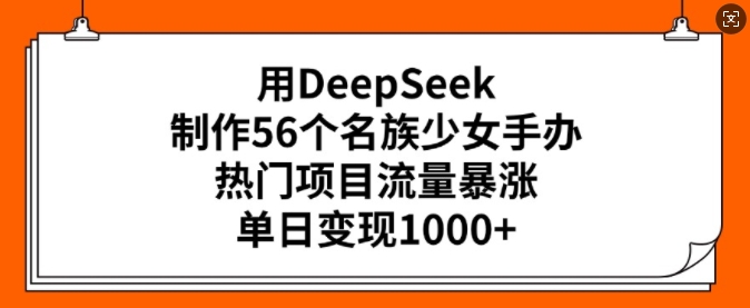 用DeepSeek制作56个名族少女手办，热门项目流量暴涨，单日变现多张-chywc