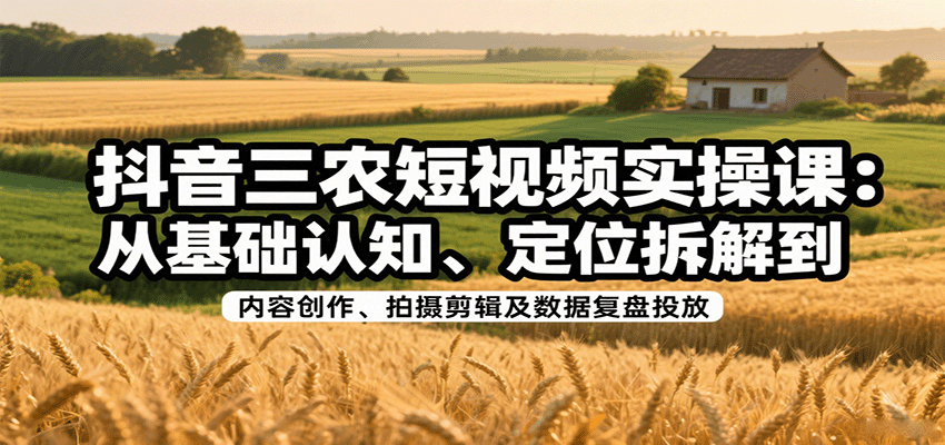 抖音三农短视频实操课：从基础认知、定位拆解到内容创作、拍摄剪辑及数据复盘投放-chywc