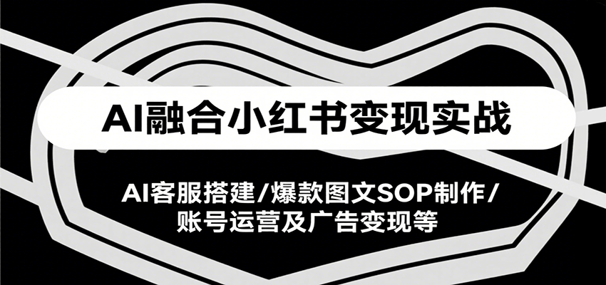 AI融合小红书变现实战课，AI客服搭建/爆款图文SOP制作/账号运营及广告变现等-chywc