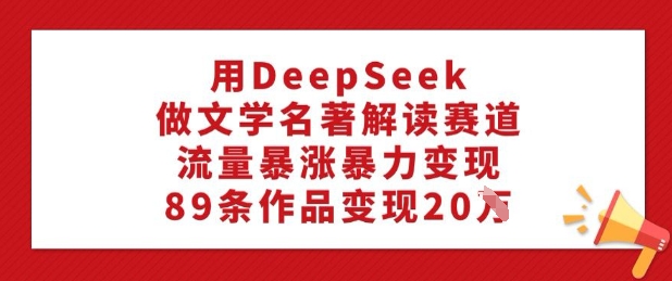用DeepSeek做文学名著解读赛道，流量暴涨暴力变现，89条作品变现20W-chywc