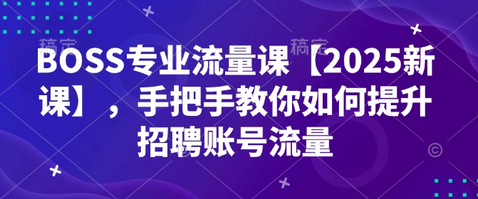 BOSS专业流量课【2025新课】，手把手教你如何提升招聘账号流量-chywc