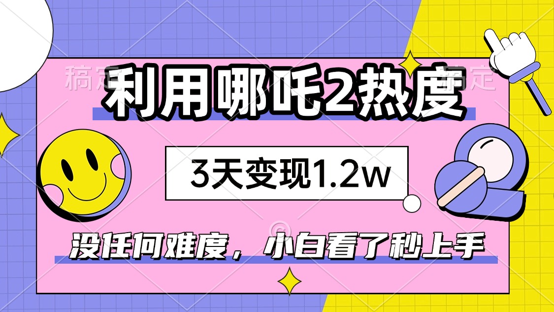 如何利用哪吒2爆火，3天赚1.2W，没有任何难度，小白看了秒学会，抓紧时…-chywc