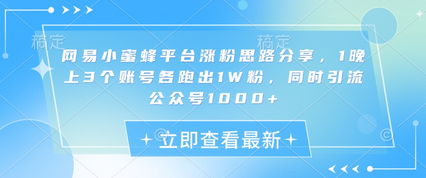 网易小蜜蜂平台涨粉思路分享，1晚上3个账号各跑出1W粉，同时引流公众号1000+-chywc
