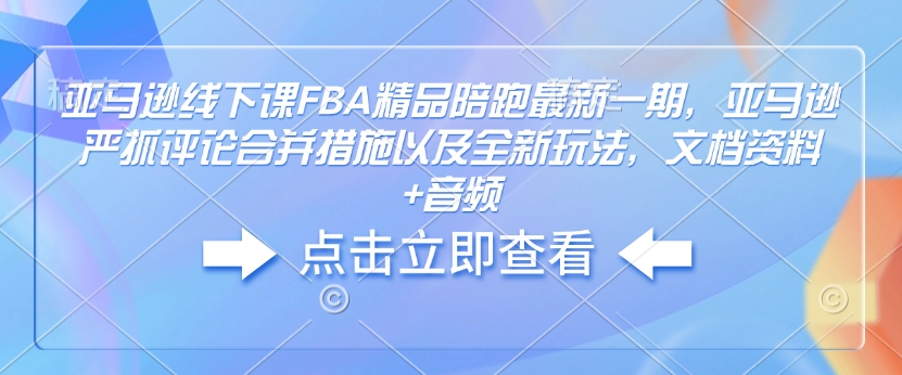 亚马逊线下课FBA精品陪跑最新一期，亚马逊严抓评论合并措施以及全新玩法，文档资料+音频-chywc
