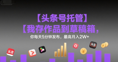 【头条号托管 】我存作品到草稿箱，你每天5分钟发布，最高月入2W+【揭秘】-chywc