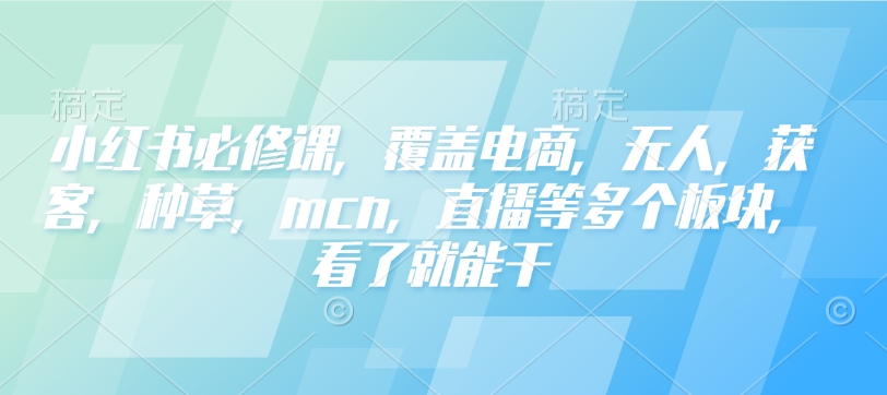 小红书必修课，覆盖电商，无人，获客，种草，mcn，直播等多个板块，看了就能干-chywc