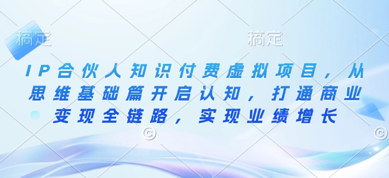IP合伙人知识付费虚拟项目，从思维基础篇开启认知，打通商业变现全链路，实现业绩增长-chywc