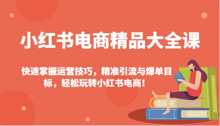 小红书电商精品大全课：快速掌握运营技巧，精准引流与爆单目标，轻松玩转小红书电商！-chywc