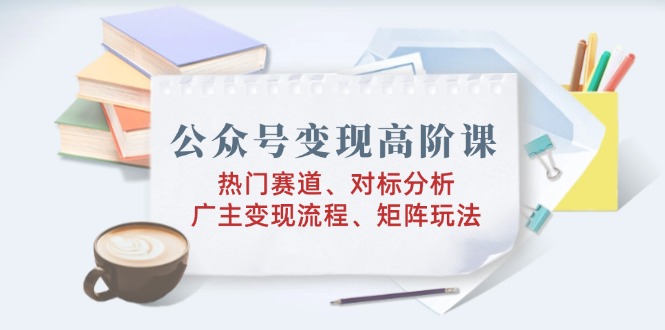 公众号变现高阶课：热门赛道、对标分析、广告主变现流程、矩阵玩法-chywc