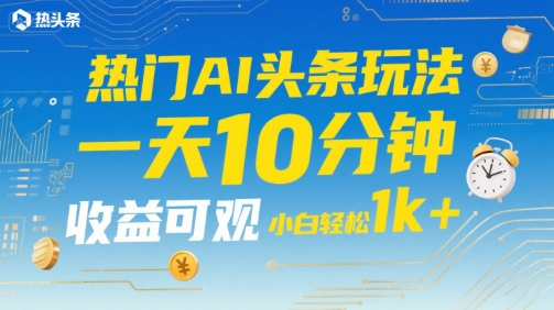 热门AI头条玩法，一天10分钟，收益可观，小白轻松日入1k+【揭秘】-chywc