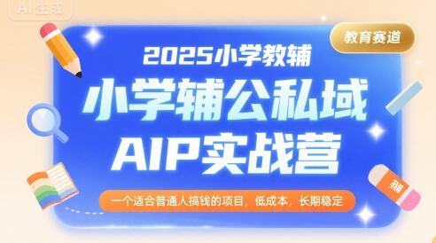 2025小学教辅公私域AIP实战营，一个适合普通人搞钱的项目，低成本，长期稳定-chywc
