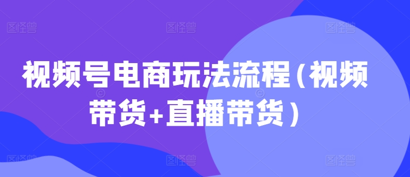 视频号电商玩法流程，视频带货+直播带货【更新2025年1月】-chywc