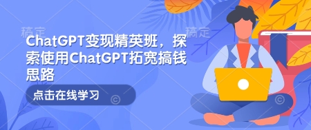 ChatGPT变现精英班，探索使用ChatGPT拓宽搞钱思路-chywc