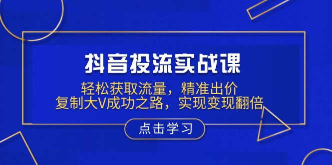 抖音投流实战课，轻松获取流量，精准出价，复制大V成功之路，实现变现翻倍-chywc