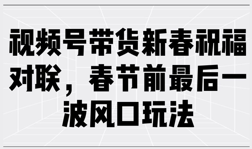 视频号带货新春祝福对联，春节前最后一波风口玩法-chywc