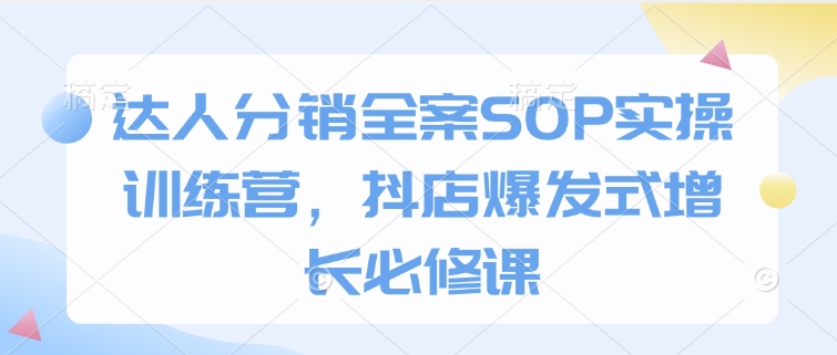 达人分销全案SOP实操训练营，抖店爆发式增长必修课-chywc