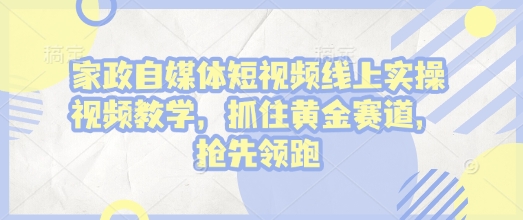 家政自媒体短视频线上实操视频教学，抓住黄金赛道，抢先领跑!-chywc
