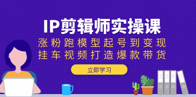 IP剪辑师实操课：涨粉跑模型起号到变现，挂车视频打造爆款带货-chywc