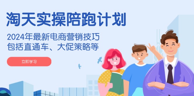 淘天实操陪跑计划，2024年最新电商营销技巧，包括直通车、大促策略等-chywc