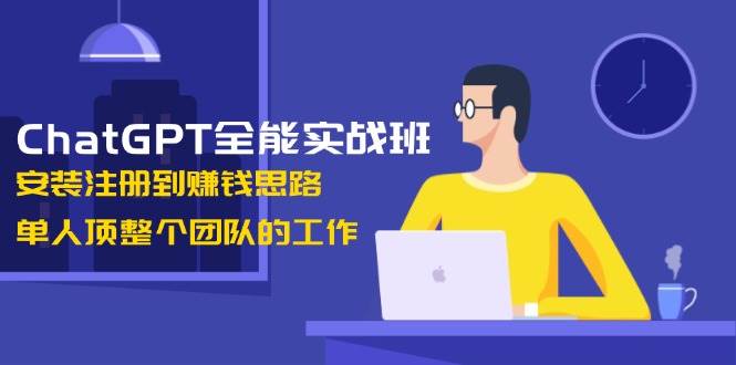 ChatGPT全能实战班，安装注册到赚钱思路，单人顶整个团队的工作-chywc